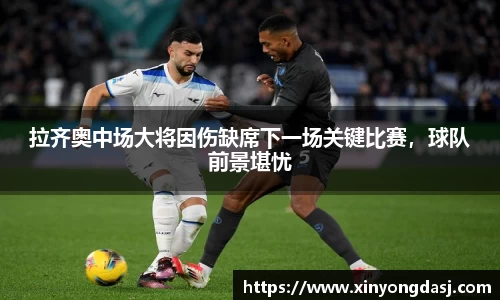 拉齐奥中场大将因伤缺席下一场关键比赛，球队前景堪忧