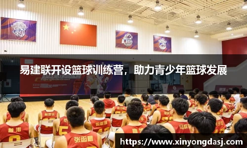 易建联开设篮球训练营，助力青少年篮球发展
