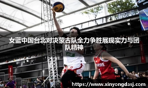 女蓝中国台北对决蒙古队全力争胜展现实力与团队精神