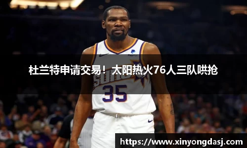 杜兰特申请交易！太阳热火76人三队哄抢