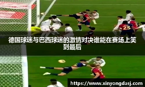 德国球迷与巴西球迷的激情对决谁能在赛场上笑到最后